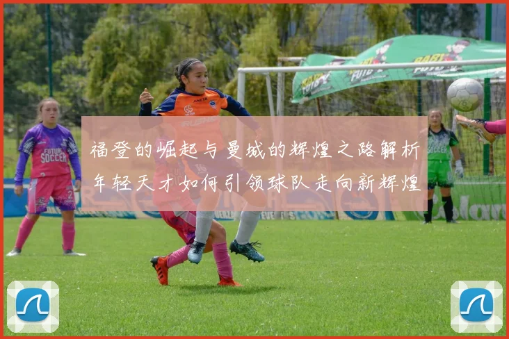 福登的崛起与曼城的辉煌之路解析年轻天才如何引领球队走向新辉煌