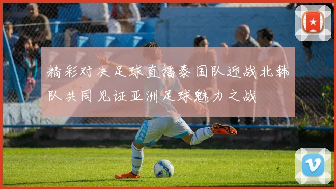精彩对决足球直播泰国队迎战北韩队共同见证亚洲足球魅力之战