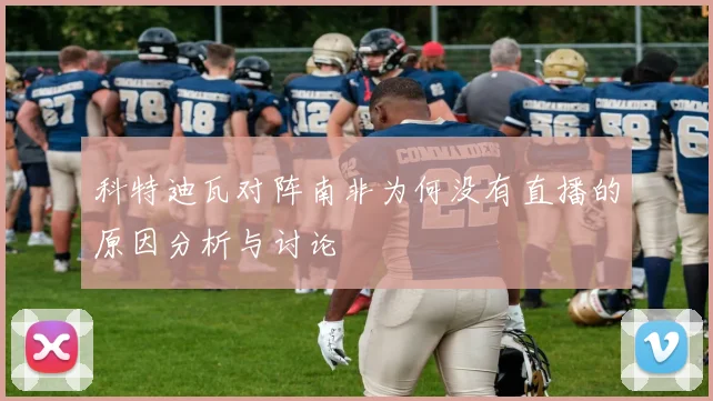 科特迪瓦对阵南非为何没有直播的原因分析与讨论