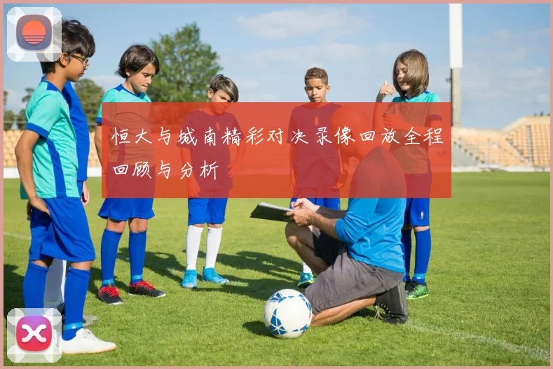 恒大与城南精彩对决录像回放全程回顾与分析