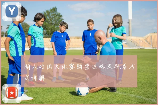 湖人对热火比赛购票攻略及观看方式详解