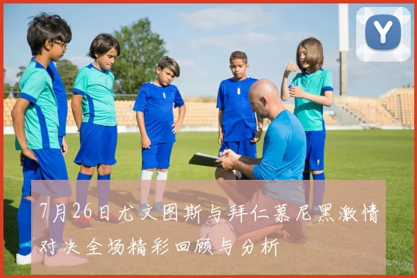 7月26日尤文图斯与拜仁慕尼黑激情对决全场精彩回顾与分析