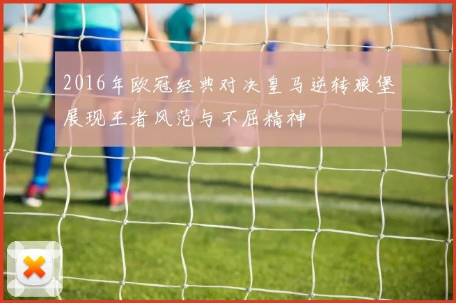 2016年欧冠经典对决皇马逆转狼堡展现王者风范与不屈精神