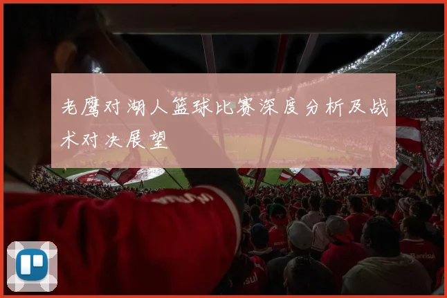 老鹰对湖人篮球比赛深度分析及战术对决展望