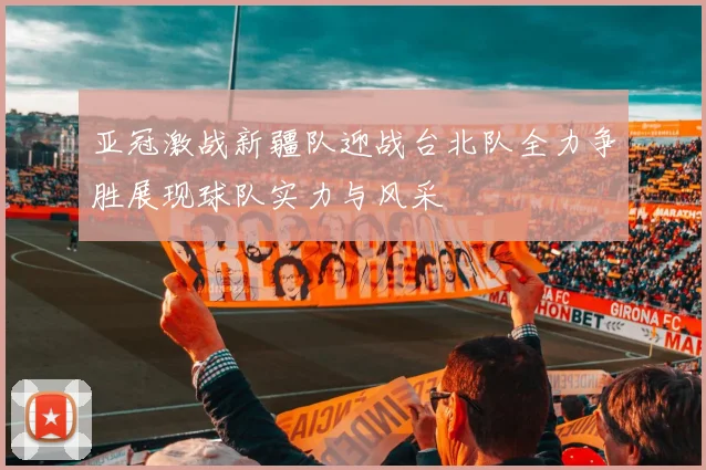 亚冠激战新疆队迎战台北队全力争胜展现球队实力与风采