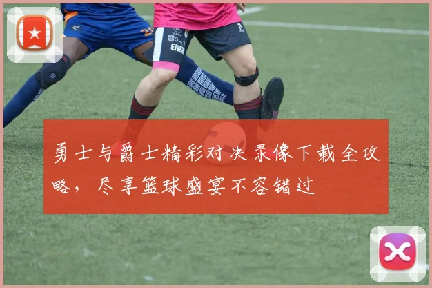 勇士与爵士精彩对决录像下载全攻略，尽享篮球盛宴不容错过