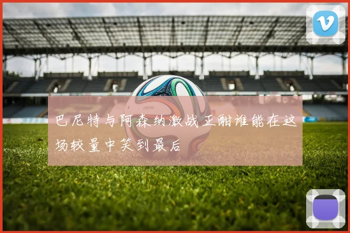 巴尼特与阿森纳激战正酣谁能在这场较量中笑到最后