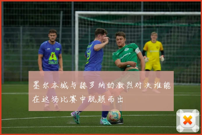 墨尔本城与赫罗纳的激烈对决谁能在这场比赛中脱颖而出