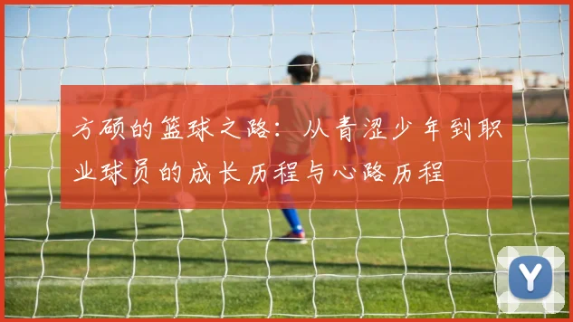 方硕的篮球之路：从青涩少年到职业球员的成长历程与心路历程