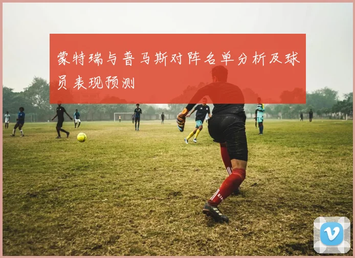 蒙特瑞与普马斯对阵名单分析及球员表现预测