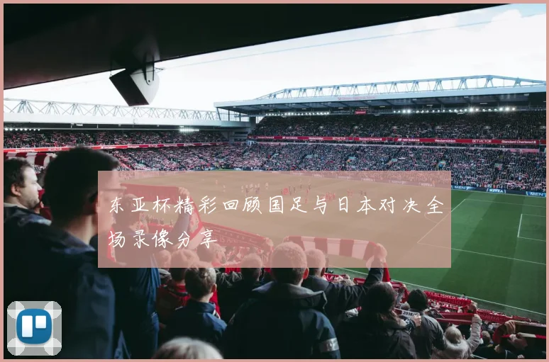 东亚杯精彩回顾国足与日本对决全场录像分享