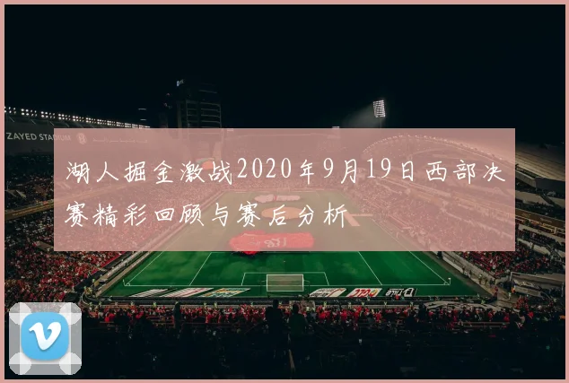 湖人掘金激战2020年9月19日西部决赛精彩回顾与赛后分析