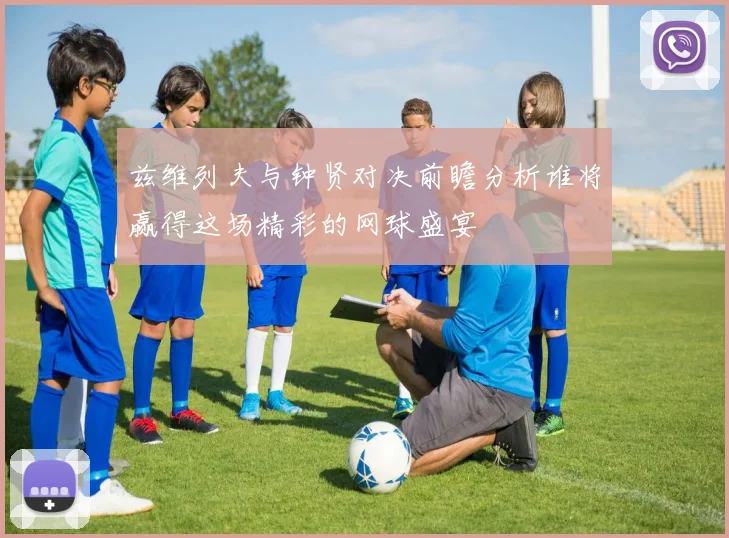 兹维列夫与钟贤对决前瞻分析谁将赢得这场精彩的网球盛宴